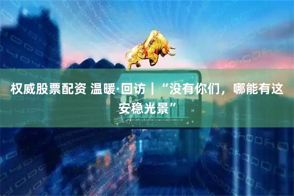 权威股票配资 温暖·回访｜“没有你们，哪能有这安稳光景”