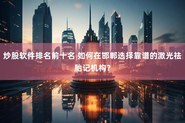 炒股软件排名前十名 如何在邯郸选择靠谱的激光祛胎记机构？