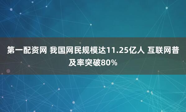 第一配资网 我国网民规模达11.25亿人 互联网普及率突破80%