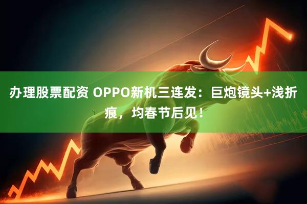 办理股票配资 OPPO新机三连发：巨炮镜头+浅折痕，均春节后见！
