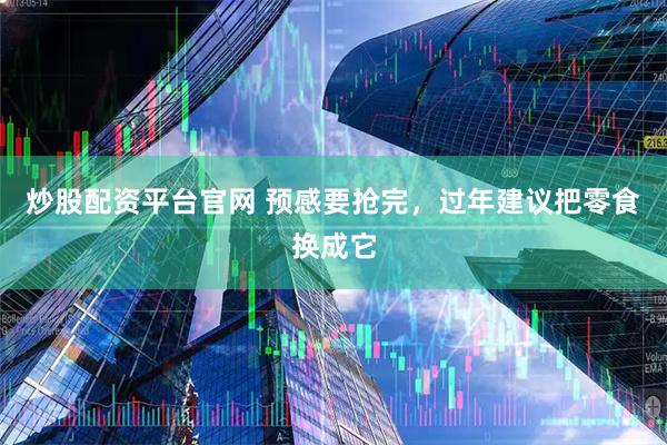 炒股配资平台官网 预感要抢完，过年建议把零食换成它