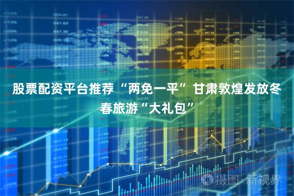 股票配资平台推荐 “两免一平” 甘肃敦煌发放冬春旅游“大礼包”