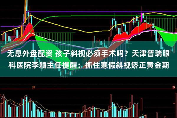 无息外盘配资 孩子斜视必须手术吗？天津普瑞眼科医院李颖主任提醒：抓住寒假斜视矫正黄金期