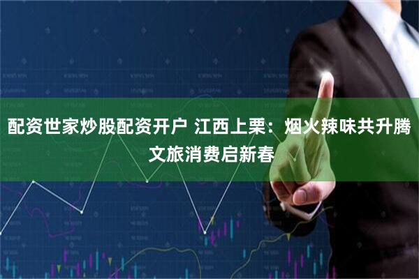 配资世家炒股配资开户 江西上栗：烟火辣味共升腾 文旅消费启新春