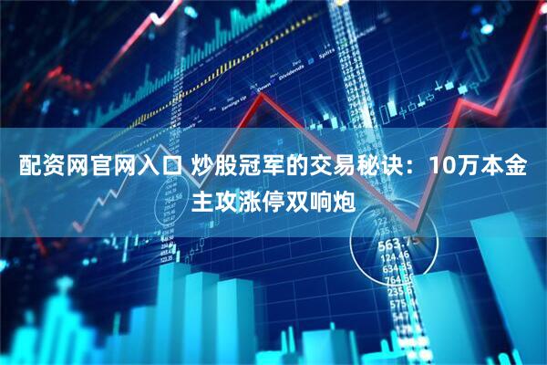 配资网官网入口 炒股冠军的交易秘诀：10万本金主攻涨停双响炮