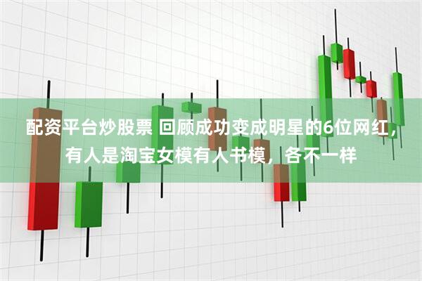 配资平台炒股票 回顾成功变成明星的6位网红，有人是淘宝女模有人书模，各不一样