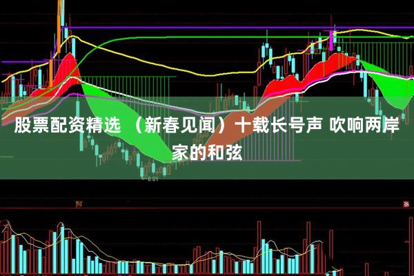 股票配资精选 （新春见闻）十载长号声 吹响两岸家的和弦