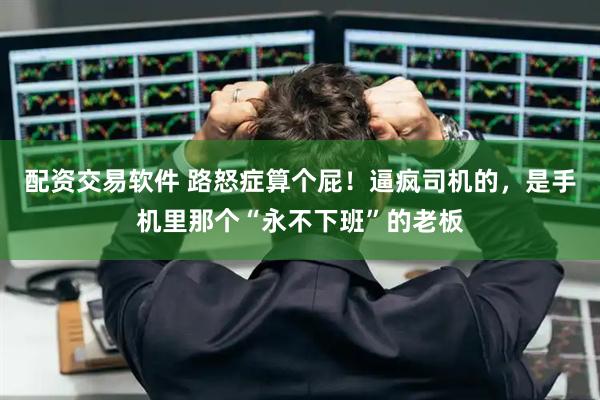配资交易软件 路怒症算个屁！逼疯司机的，是手机里那个“永不下班”的老板
