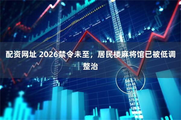 配资网址 2026禁令未至，居民楼麻将馆已被低调整治