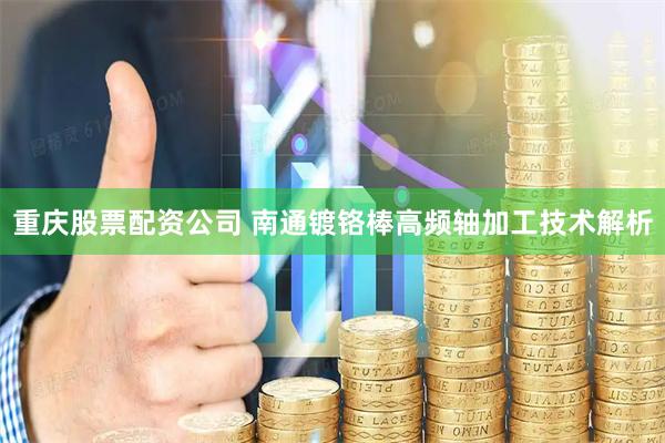 重庆股票配资公司 南通镀铬棒高频轴加工技术解析
