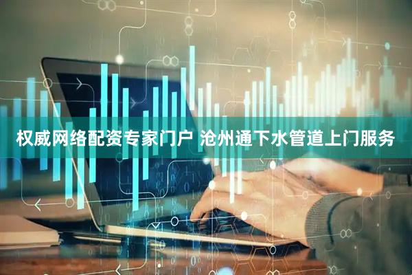 权威网络配资专家门户 沧州通下水管道上门服务