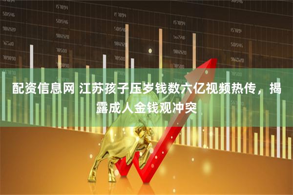 配资信息网 江苏孩子压岁钱数六亿视频热传，揭露成人金钱观冲突