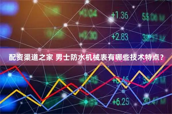 配资渠道之家 男士防水机械表有哪些技术特点？