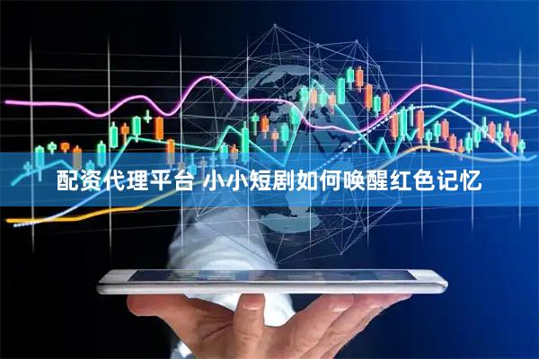 配资代理平台 小小短剧如何唤醒红色记忆