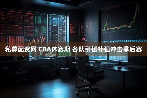 私募配资网 CBA休赛期 各队引援补强冲击季后赛