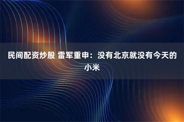 民间配资炒股 雷军重申：没有北京就没有今天的小米