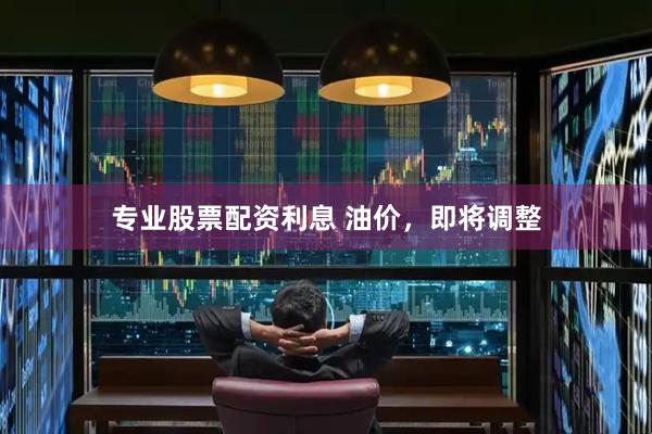 专业股票配资利息 油价，即将调整