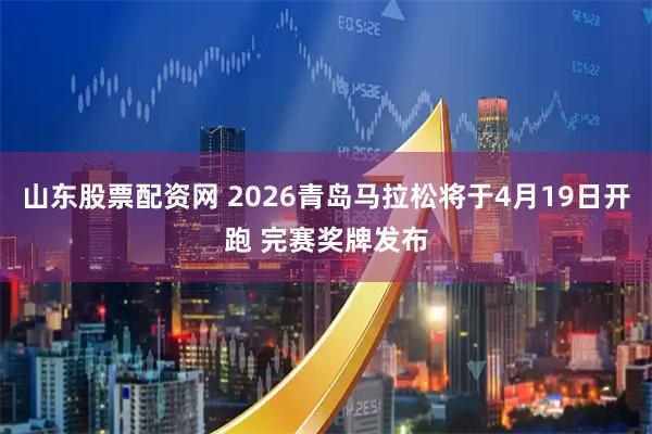 山东股票配资网 2026青岛马拉松将于4月19日开跑 完赛奖牌发布
