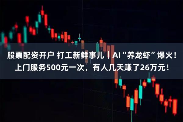 股票配资开户 打工新鲜事儿｜AI“养龙虾”爆火！上门服务500元一次，有人几天赚了26万元！