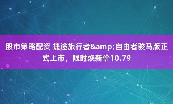 股市策略配资 捷途旅行者&自由者骏马版正式上市，限时焕新价10.79