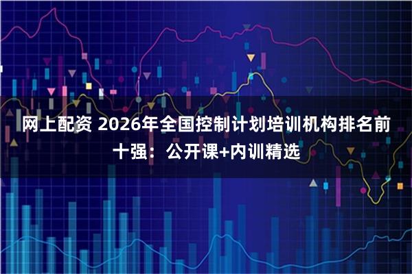 网上配资 2026年全国控制计划培训机构排名前十强：公开课+内训精选