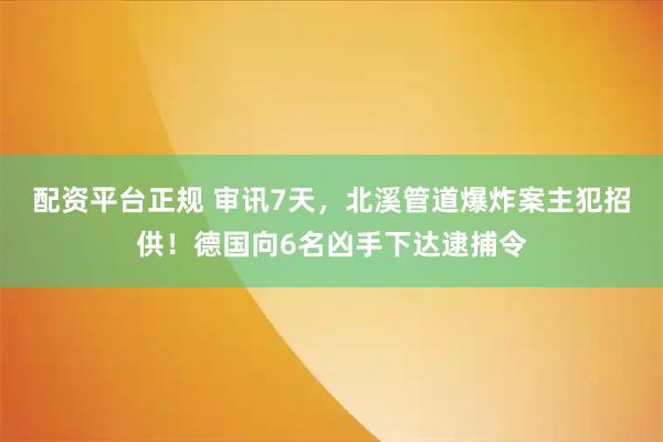 配资平台正规 审讯7天，北溪管道爆炸案主犯招供！德国向6名凶手下达逮捕令