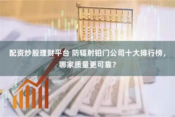 配资炒股理财平台 防辐射铅门公司十大排行榜，哪家质量更可靠？