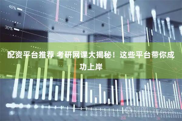 配资平台推荐 考研网课大揭秘！这些平台带你成功上岸