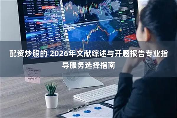 配资炒股的 2026年文献综述与开题报告专业指导服务选择指南