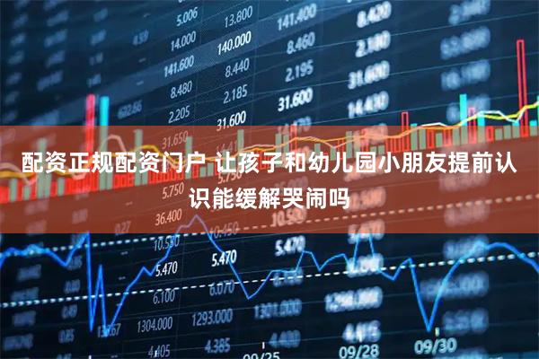 配资正规配资门户 让孩子和幼儿园小朋友提前认识能缓解哭闹吗