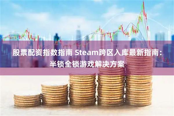 股票配资指数指南 Steam跨区入库最新指南：半锁全锁游戏解决方案