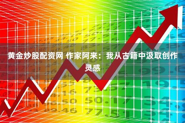 黄金炒股配资网 作家阿来：我从古籍中汲取创作灵感