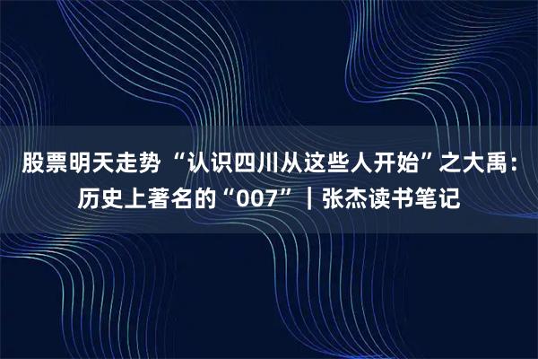 股票明天走势 “认识四川从这些人开始”之大禹：历史上著名的“007”｜张杰读书笔记