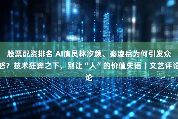 股票配资排名 AI演员林汐颜、秦凌岳为何引发众怒？技术狂奔之下，别让“人”的价值失语｜文艺评论