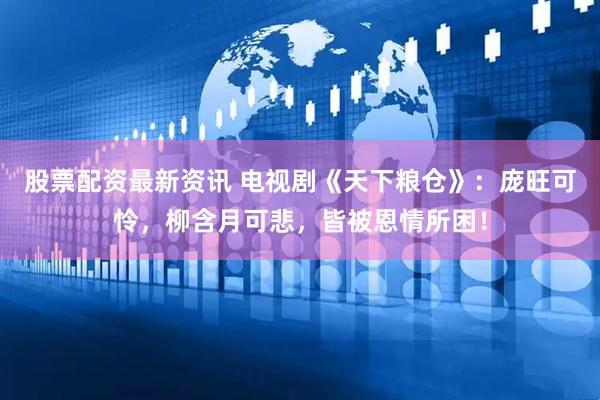股票配资最新资讯 电视剧《天下粮仓》：庞旺可怜，柳含月可悲，皆被恩情所困！