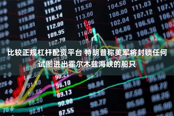 比较正规杠杆配资平台 特朗普称美军将封锁任何试图进出霍尔木兹海峡的船只