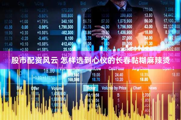 股市配资风云 怎样选到心仪的长春黏糊麻辣烫