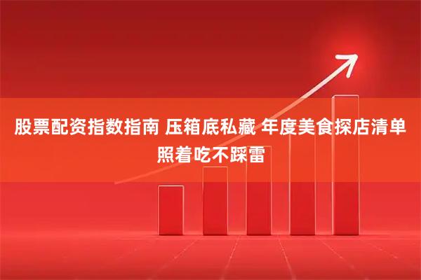股票配资指数指南 压箱底私藏 年度美食探店清单照着吃不踩雷
