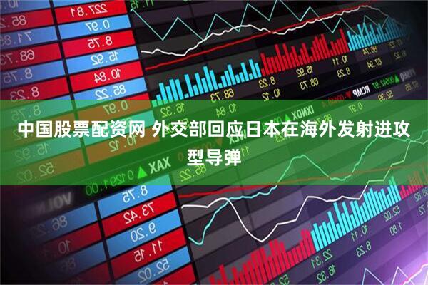 中国股票配资网 外交部回应日本在海外发射进攻型导弹