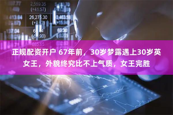 正规配资开户 67年前，30岁梦露遇上30岁英女王，外貌终究比不上气质，女王完胜
