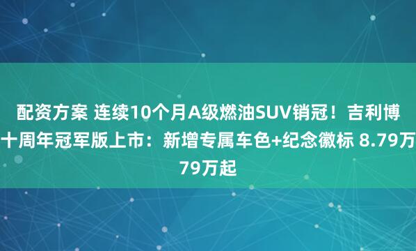 配资方案 连续10个月A级燃油SUV销冠！吉利博越十周年冠军版上市：新增专属车色+纪念徽标 8.79万起