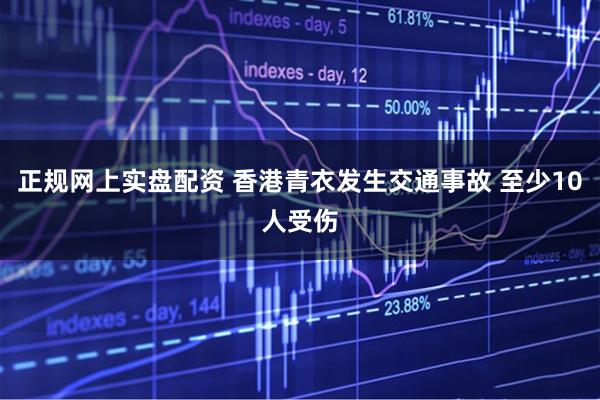 正规网上实盘配资 香港青衣发生交通事故 至少10人受伤